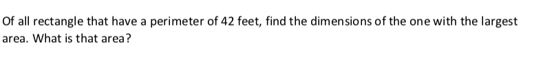 Of all rectangle that have a perimeter of 42 feet, find the dimensions of the one with the largest
area. What is that area?
