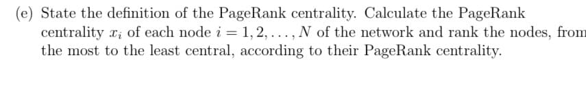 (e) State the definition of the PageRank centrality. Calculate the PageRank
centrality x; of each node i = 1, 2,..., N of the network and rank the nodes, from
the most to the least central, according to their PageRank centrality.