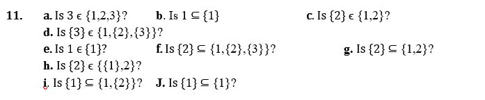 11.
a. Is 3 € {1,2,3}?
d. Is {3} € {1,{2},{3}}?
e. Is 1 € {1}?
h. Is {2} € {{1},2}?
į. Is {1}
{1,{2}}?
b. Is 1 ≤ {1}
f. Is {2}
J. Is {1} ≤ {1}?
{1,{2},{3}}?
c. Is {2} € {1,2}?
g. Is {2} = {1,2}?