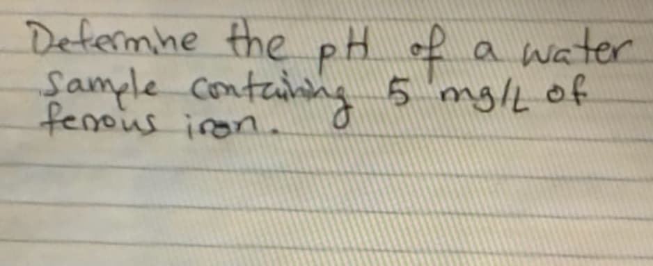 Defermhe the pH of
a water
fample contang 5 mg/L of
fenous iron
