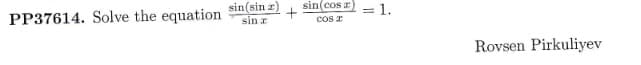 PP37614. Solve the equation
sin(sin z)
sin r
+
sin(cosa)
COS
= 1.
Rovsen Pirkuliyev