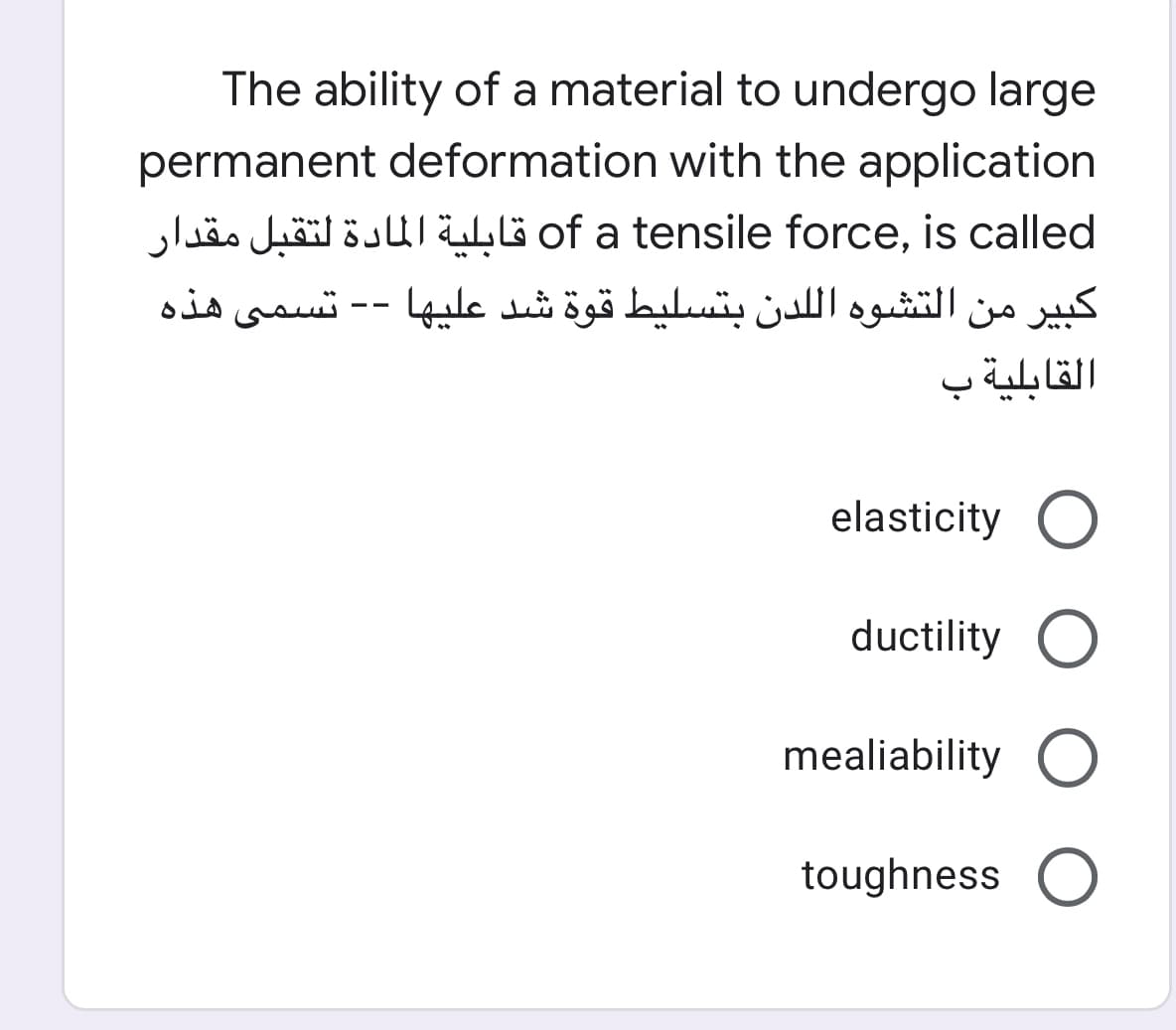 The ability of a material to undergo large
permanent deformation with the application
of a tensile force, is called قابلية المادة لتقبل مقدار
تسمي هذه
كبير من التشوه ال لدن بتسليط قوة شد عليها
--
القابلية ب
elasticity
ductility
mealiability
toughness
