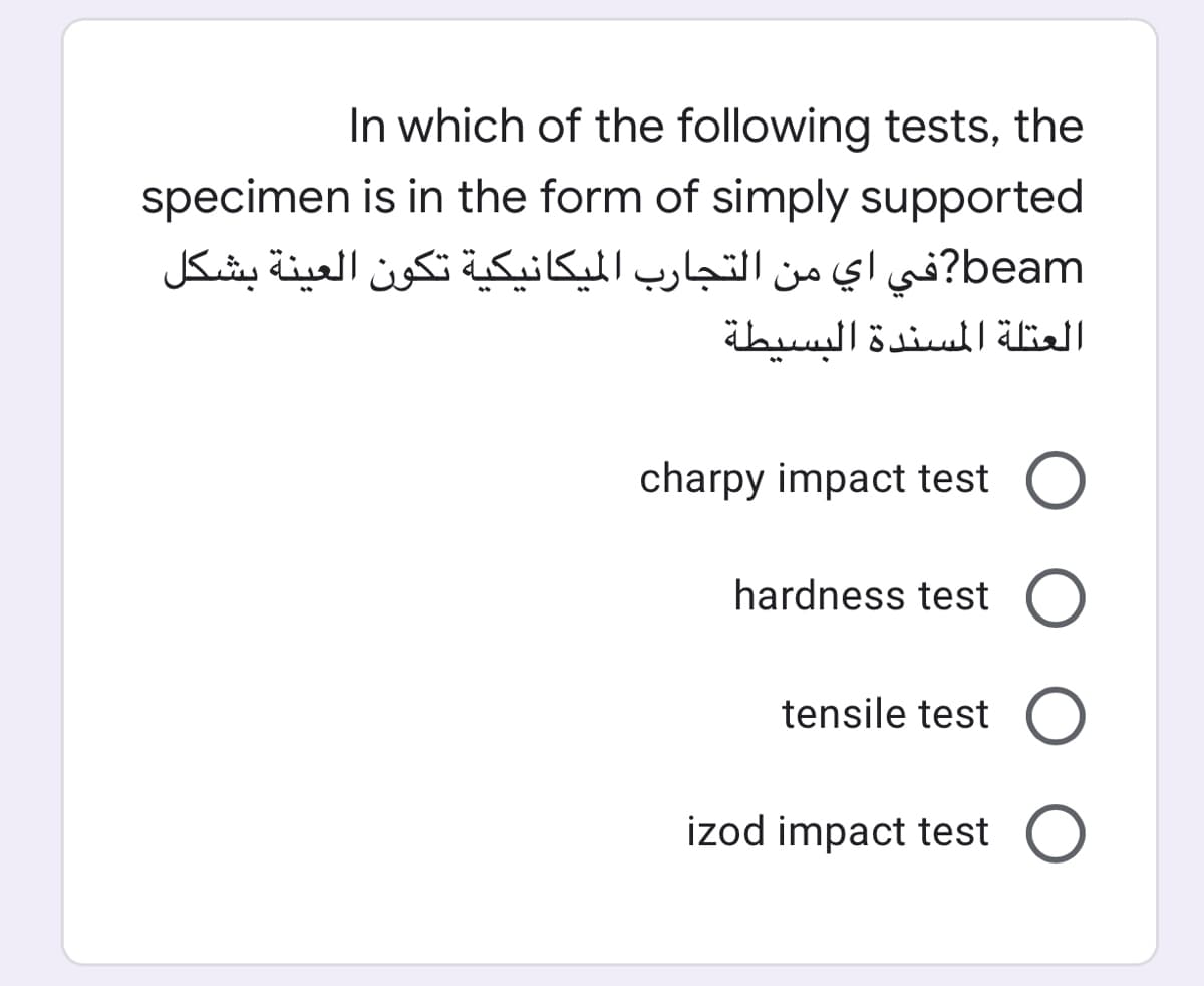 In which of the following tests, the
specimen is in the form of simply supported
beam?في اي من التجارب الميكانيكية تكون العينة بشكل
العتلة المسندة البسيطة
charpy impact test O
hardness test O
tensile test O
izod impact test
