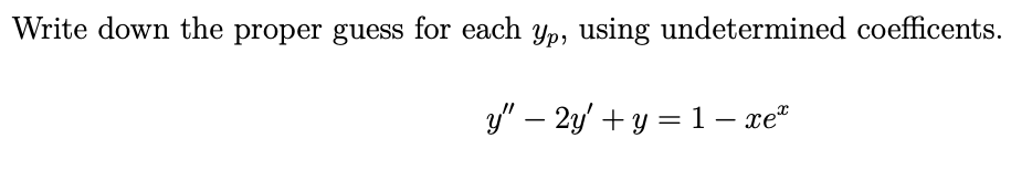 Write down the proper guess for each yp, using undetermined coefficents.
y" – 2y' + y = 1– xe
