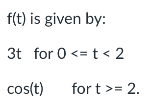 f(t) is given by:
3t for 0 <= t < 2
cos(t)
for t >= 2.
