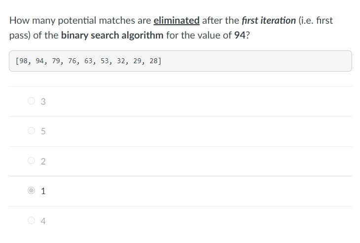 How many potential matches are eliminated after the first iteration (i.e. first
pass) of the binary search algorithm for the value of 94?
[98, 94, 79, 76, 63, 53, 32, 29, 28]
O
3
5
2
1
4