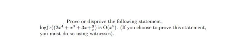 Prove or disprove the following statement.
log(x) (2x¹ +2³+3x+2) is O(25). (If you choose to prove this statement,
you must do so using witnesses).