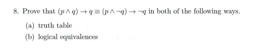 8. Prove that (p^q) →q= (p^¬q) → ¬q in both of the following ways.
(a) truth table
(b) logical equivalences