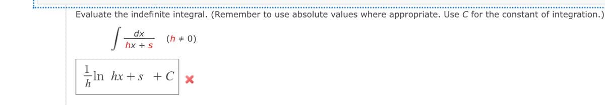 Evaluate the indefinite integral. (Remember to use absolute values where appropriate. Use C for the constant of integration.)
dx
(h + 0)
hx + s
-ln hx +s +C x
h
