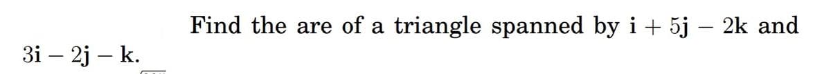 3i - 2j - k.
Find the are of a triangle spanned by i+ 5j - 2k and