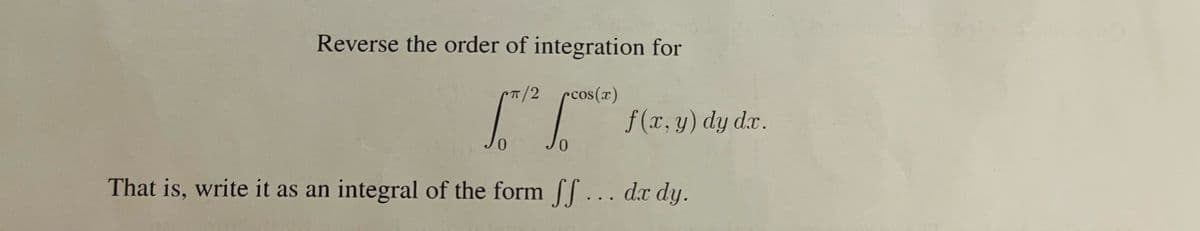 Reverse the order of integration for
π/2 cos(x)
12
0
Jo
f(x, y) dy dx.
That is, write it as an integral of the form ff... dx dy.