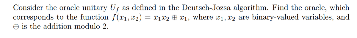 Consider the oracle unitary Uƒ as defined in the Deutsch-Jozsa algorithm. Find the oracle, which
corresponds to the function f(x1, X2) = X1X2 © X₁, where x₁, x2 are binary-valued variables, and
is the addition modulo 2.