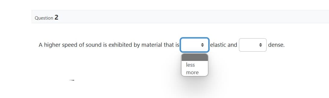 Question 2
A higher speed of sound is exhibited by material that is
less
more
+ elastic and
◆
dense.