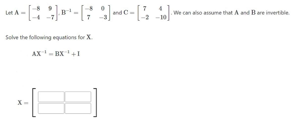 Let A =
[9][9]-[24]
an
and C=
7 -3
-8
X =
-7
B
-1
=
Solve the following equations for X.
AX ¹ =BX¹+I
»]
We can also assume that A and B are invertible.
-10