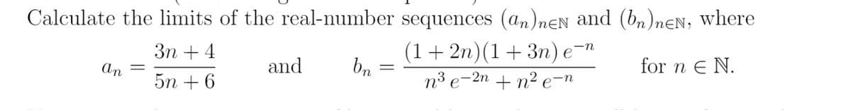 Calculate the limits of the real-number sequences (an)neN and (bn)neN, where
3n +4
bn
(1+2n) (1 + 3n) e
n³ e-2n + n² e-n
for n E N.
5n+6
An
=
and
-n