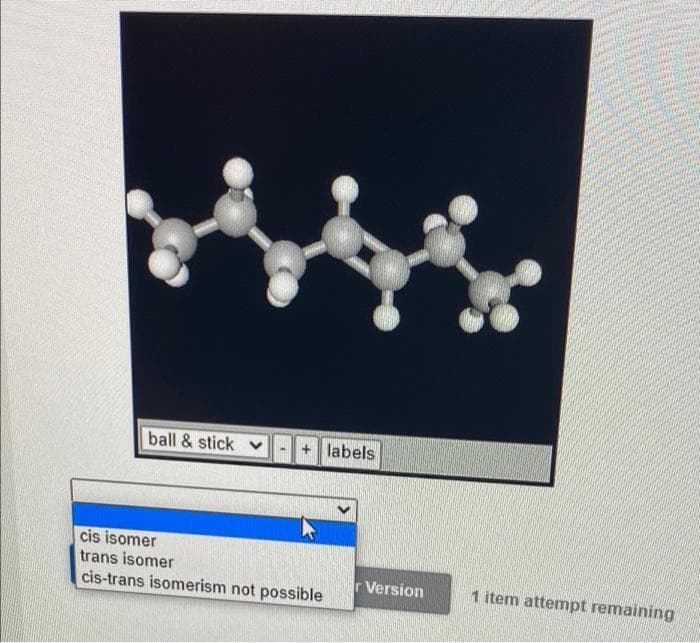 ball & stick
labels
cis isomer
trans isomer
cis-trans isomerism not possible
r Version
1 item attempt remaining
