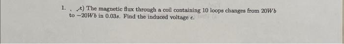 1.
t) The magnetic flux through a coil containing 10 loops changes from 20Wb
to-20Wb in 0.038. Find the induced voltage e.