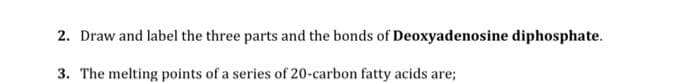 2. Draw and label the three parts and the bonds of Deoxyadenosine diphosphate.
3. The melting points of a series of 20-carbon fatty acids are;