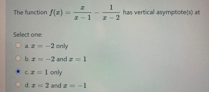 The function f(x) =
has vertical asymptote(s) at
x - 1
x - 2
Select one:
O a. x = -2 only
Ob. x -2 and x = 1
O C. x = 1 only
O d. r 2 and a = -1
