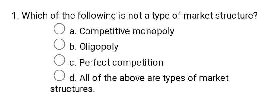 1. Which of the following is not a type of market structure?
O a. Competitive monopoly
b. Oligopoly
а.
c. Perfect competition
d. All of the above are types of market
structures.
