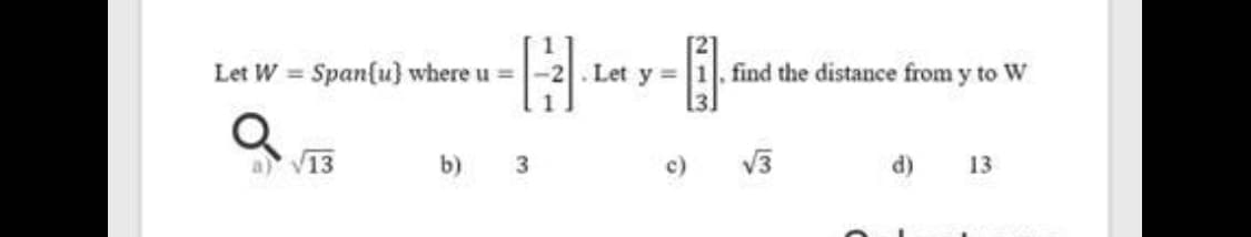 Let W =
Span{u} where u =-2. Let y 1. find the distance from y to W
13
b) з
c)
V3
d) 13
