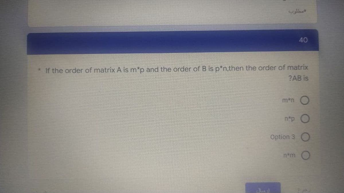 مطلوب
40
* If the order of matrix A is m*p and the order of B is p*n,then the order of matrix
?AB is
m*n O
nap
Option 3
n*m
ارسال