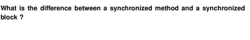 What is the difference between a synchronized method and a synchronized
block ?