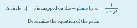 1
A circle |z| = 5 is mapped on the w-plane by w =
z - j4"
Determine the equation of the path.
