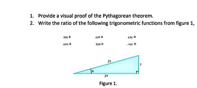 1. Provide a visual proof of the Pythagorean theorem.
2. Write the ratio of the following trigonometric functions from figure 1,
sin e
cot e
csc B
cos
tan e
.sec 0
25
24
Figure 1.