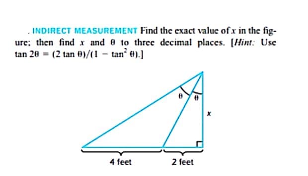 INDIRECT MEASUREMENT Find the exact value of x in the fig-
ure; then find x and 0 to three decimal places. [Hint: Use
tan 20 = (2 tan 9)/(1-tan²0).]
B
4 feet
2 feet