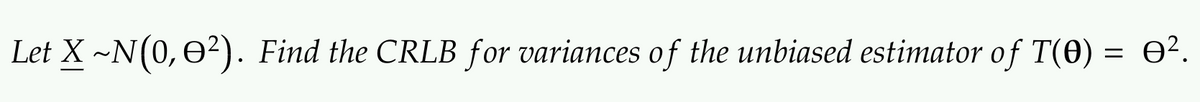 Let X ~N(0, e2). Find the CRLB for variances of the unbiased estimator of T(0) = 0².
%3D
