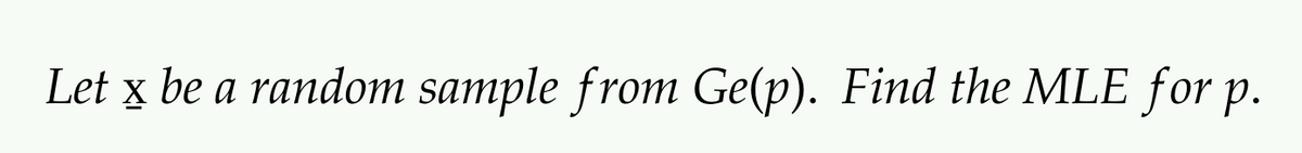 Let x be a random sample from Ge(p). Find the MLE for p.
