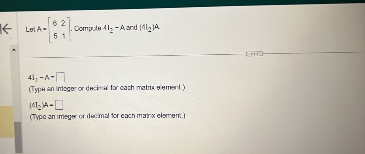 K
Let A =
62
51
Compute 412 - A and (41₂)A.
41₂-A=
(Type an integer or decimal for each matrix element.)
(41₂)A =
(Type an integer or decimal for each matrix element.)
...