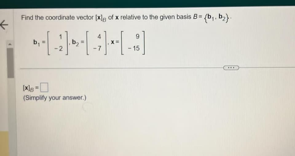 ←
Find the coordinate vector [x] of x relative to the given basis B = {b₁,b₂}.
1
4
b₁
D--[-2] - [ - ] -- [ - ]
9
15
7
[X] B = 0
(Simplify your answer.)
***