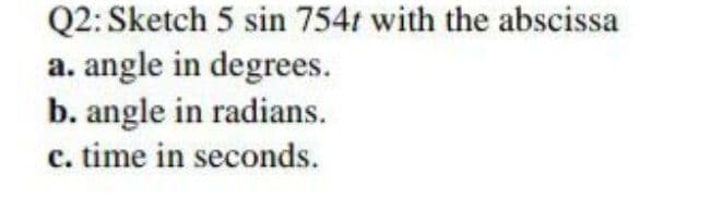 Q2: Sketch 5 sin 754t with the abscissa
a. angle in degrees.
b. angle in radians.
c. time in seconds.
