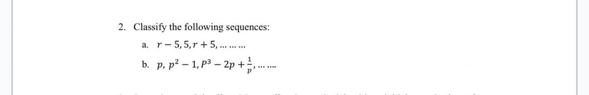 2. Classify the following sequences:
a. r 5,5,r+ 5,..
b. p, p²1, p²-2p+
+ 17/1,