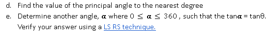d. Find the value of the principal angle to the nearest degree
e. Determine another angle, a where 0 < a 360, such that the tana = tane.
Verify your answer using a LS RS technique.
