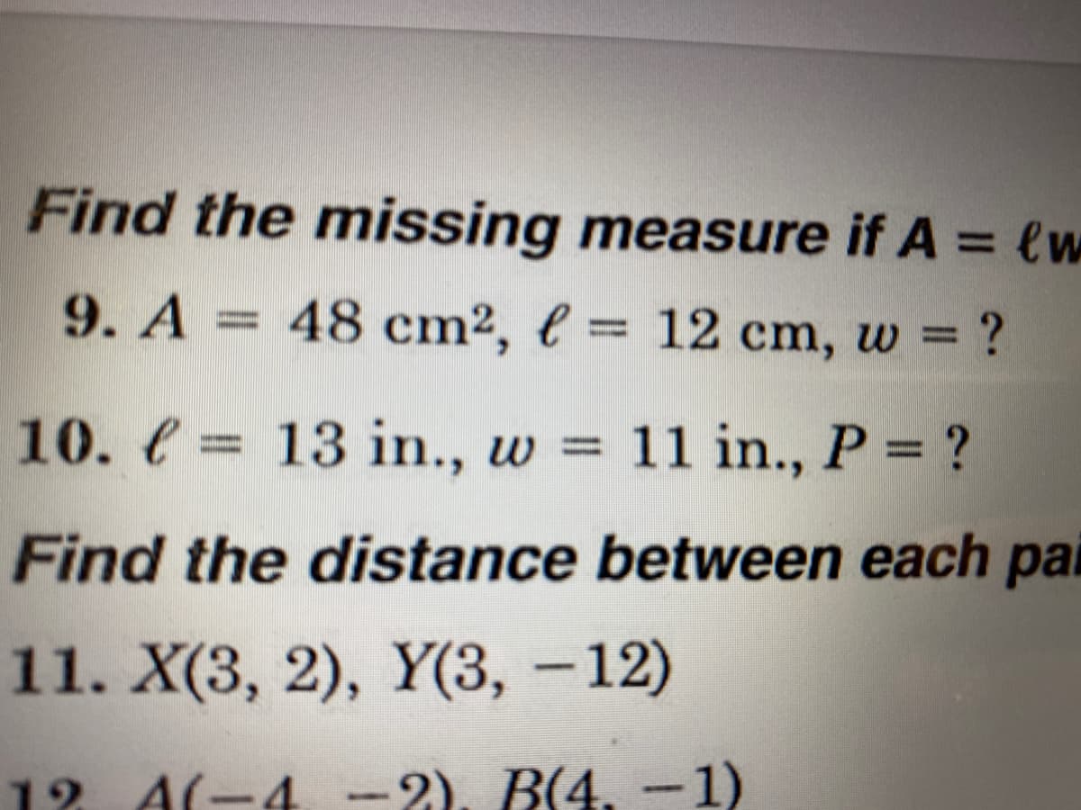 Find the missing measure if A = ew
9. A
= 48 cm², e = 12 cm, w = ?
10. e = 13 in., w = 11 in., P = ?
Find the distance between each pal
11. X(3, 2), Y(3, -12)
12 A(-4 -2). B(4, –1)
