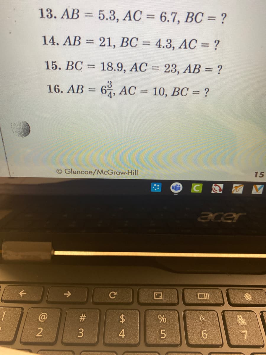 13. AB = 5.3, AC = 6.7, BC = ?
%3|
%3D
14. AB = 21, BC = 4.3, AC = ?
%3D
%3D
15. BC = 18.9, AC = 23, AB = ?
%3D
16. AB =
6, AC = 10, BC = ?
%3D
%3D
O Glencoe/McGraw-Hill
15
acer
@
$
%
4
5.
6.
%# 3
