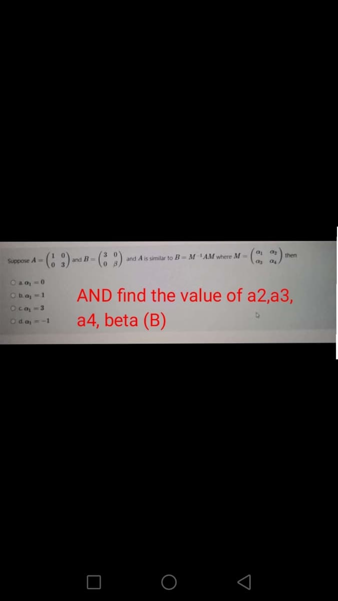 a, az
then
and B =
and A is similar to B= M AM where M =
Suppose A=
as as
O a a, - 0
Oba, =1
Oca, =3
AND find the value of a2,a3,
a4, beta (B)
Oda =-1
O O
