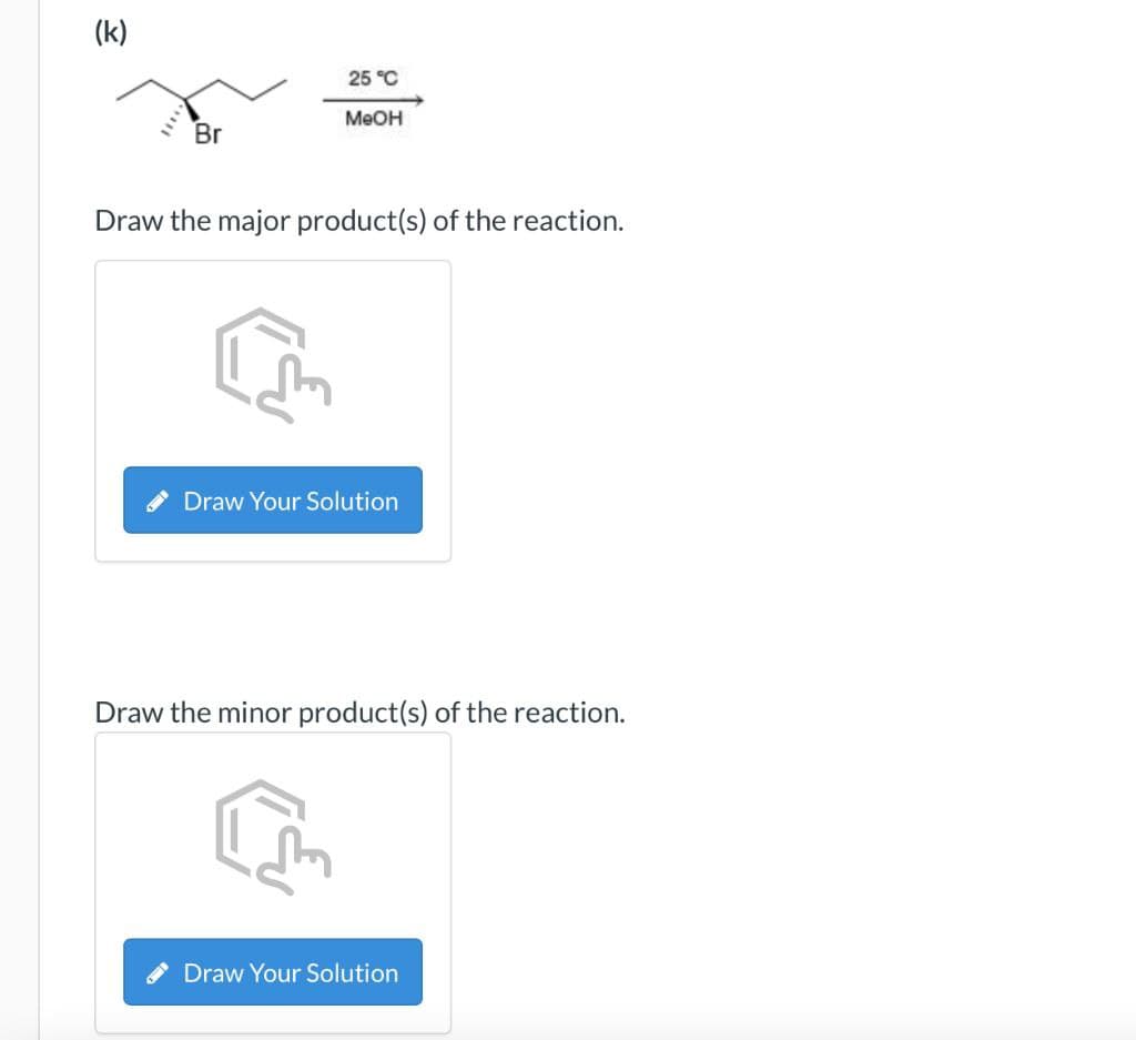 (k)
25 °C
MeOH
Br
Draw the major product(s) of the reaction.
Draw Your Solution
Draw the minor product(s) of the reaction.
Draw Your Solution