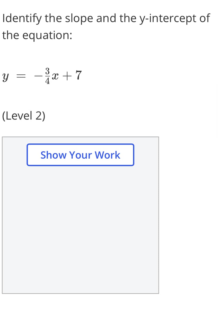 Identify the slope and the y-intercept of
the equation:
- *
3
x + 7
(Level 2)
Show Your Work
