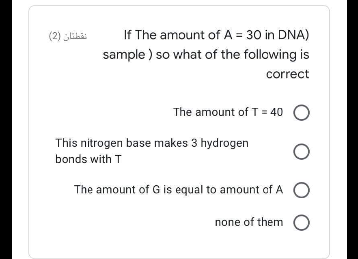 نقطتان )2(
If The amount of A = 30 in DNA)
sample ) so what of the following is
correct
The amount of T = 40 O
This nitrogen base makes 3 hydrogen
bonds with T
The amount of G is equal to amount of A
none of them O
