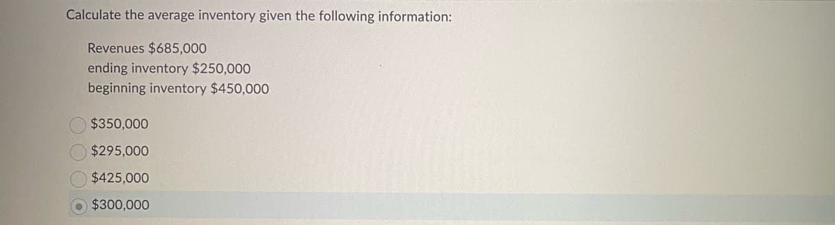Calculate the average inventory given the following information:
Revenues $685,000
ending inventory $250,000
beginning inventory $450,000
$350,000
$295,000
$425,000
$300,000