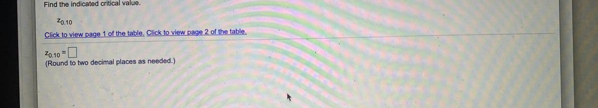 Find the indicated critical value.
Z0.10
Click to view page 1 of the table. Click to view page 2 of the table.
Z0.10 =
(Round to two decimal places as needed.)
%3D
