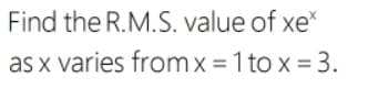 Find the R.M.S. value of xe*
as x varies fromx =1 to x = 3.
