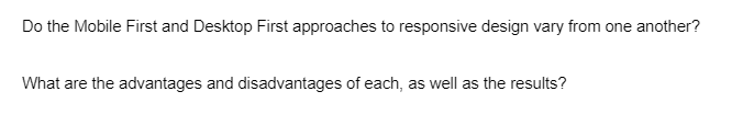 Do the Mobile First and Desktop First approaches to responsive design vary from one another?
What are the advantages and disadvantages of each, as well as the results?