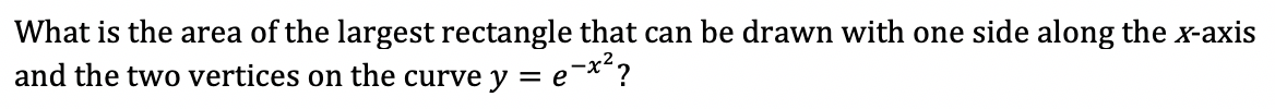 What is the area of the largest rectangle that can be drawn with one side along the x-axis
and the two vertices on the curve y = e-*?
