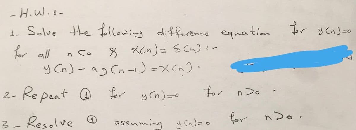 -H.W.:-
1. Solve
the Jollowing difference equation
Jor y CnJ so
for all
y Cn)- ay Cn -) =XCn)·
n So
8 XCn) = S Cn):-
2- Re peat O for y Cn)=0
for nつ。
n 2o
3- Reselve
for nDo.
assuming y(n)=0
|).
