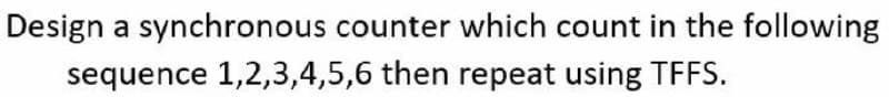 Design a synchronous counter which count in the following
sequence 1,2,3,4,5,6 then repeat using TFFS.
